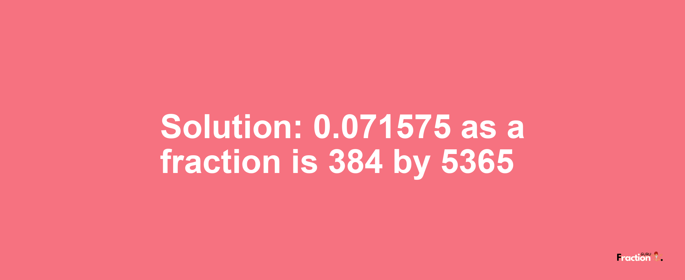 Solution:0.071575 as a fraction is 384/5365